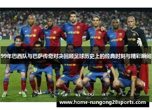 99年巴西队与巴萨传奇对决回顾足球历史上的经典时刻与精彩瞬间